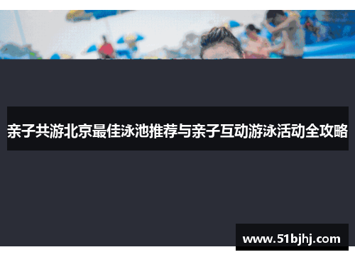 亲子共游北京最佳泳池推荐与亲子互动游泳活动全攻略